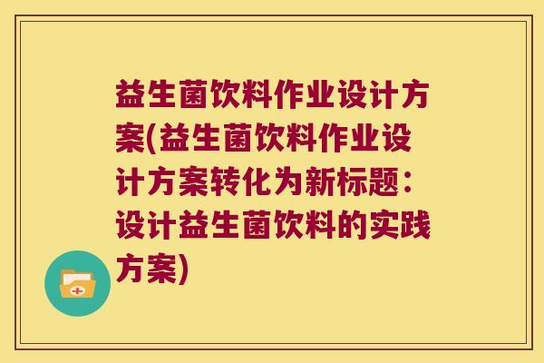 益生菌饮料作业设计方案(益生菌饮料作业设计方案转化为新标题：设计益生菌饮料的实践方案)