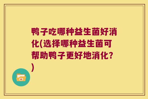 鸭子吃哪种益生菌好消化(选择哪种益生菌可帮助鸭子更好地消化？)