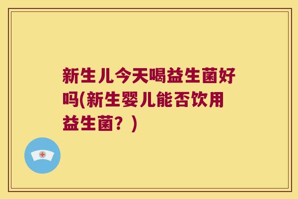 新生儿今天喝益生菌好吗(新生婴儿能否饮用益生菌?) 新生儿今天喝益生菌好吗(新生婴儿能否饮用益生菌?)