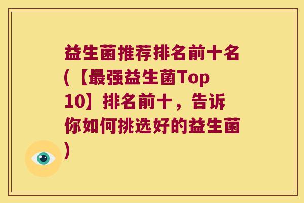 益生菌推荐排名前十名(【强益生菌Top10】排名前十,告诉你如何挑选好的益生菌) 益生菌推荐排名前十名(【强益生菌Top10】排名前十,告诉你如何挑选好的益生菌)