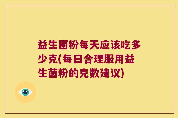 益生菌粉每天应该吃多少克(每日合理服用益生菌粉的克数建议)