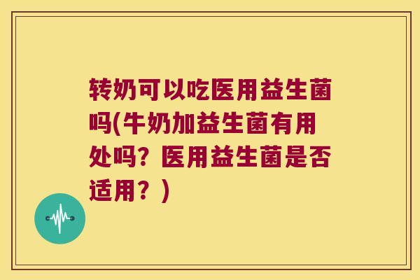 转奶可以吃医用益生菌吗(牛奶加益生菌有用处吗？医用益生菌是否适用？)