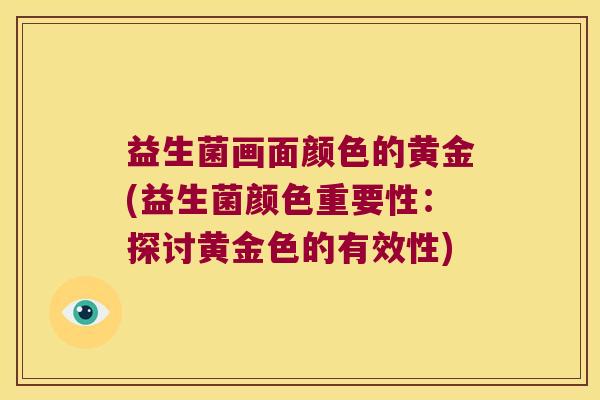 益生菌画面颜色的黄金(益生菌颜色重要性：探讨黄金色的有效性)