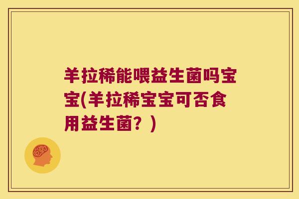 羊拉稀能喂益生菌吗宝宝(羊拉稀宝宝可否食用益生菌?) 羊拉稀能喂益生菌吗宝宝(羊拉稀宝宝可否食用益生菌?)