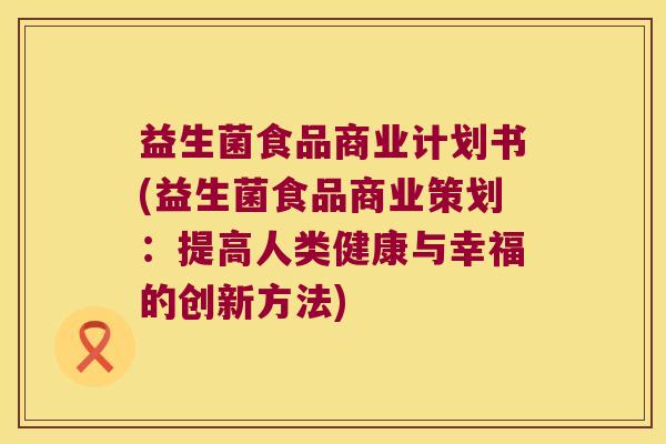 益生菌食品商业计划书(益生菌食品商业策划：提高人类健康与幸福的创新方法)