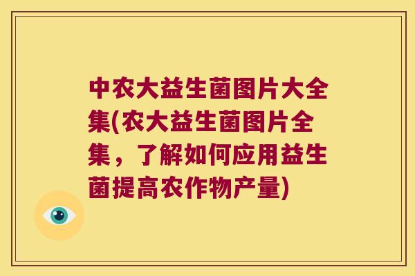 中农大益生菌图片大全集(农大益生菌图片全集，了解如何应用益生菌提高农作物产量)