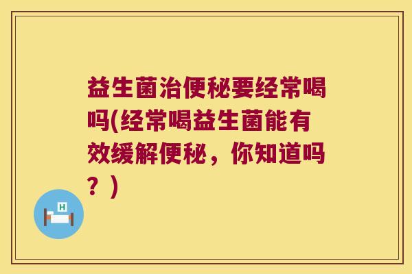 益生菌治便秘要经常喝吗(经常喝益生菌能有效缓解便秘，你知道吗？)