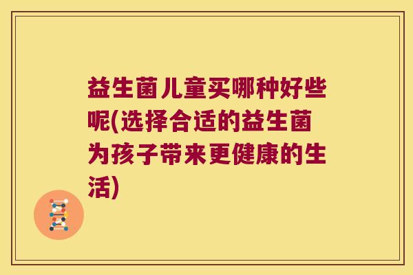 益生菌儿童买哪种好些呢(选择合适的益生菌为孩子带来更健康的生活)