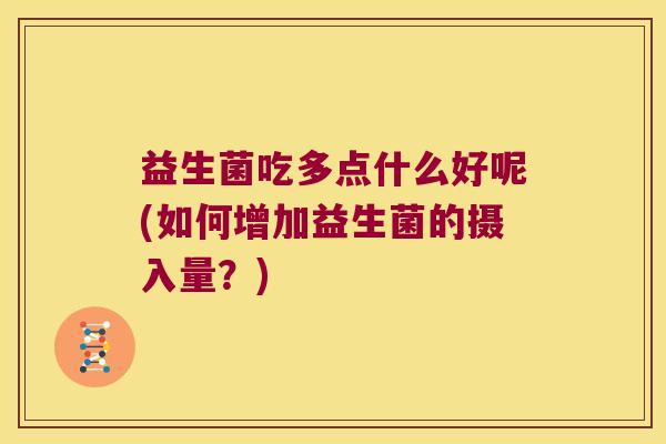 益生菌吃多点什么好呢(如何增加益生菌的摄入量?) 益生菌吃多点什么好呢(如何增加益生菌的摄入量?)