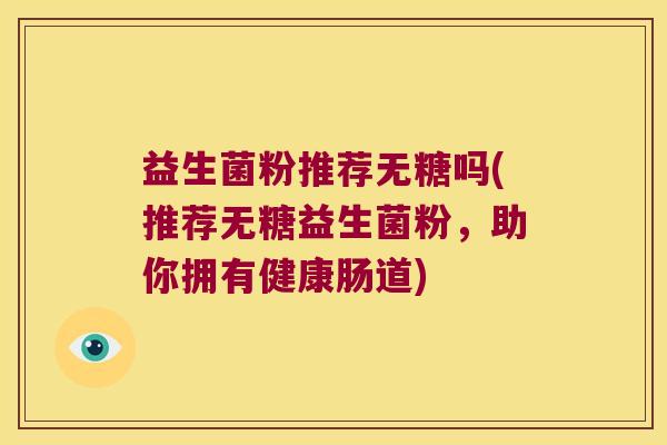 益生菌粉推荐无糖吗(推荐无糖益生菌粉，助你拥有健康肠道)