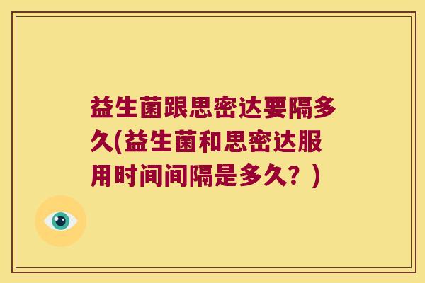 益生菌跟思密达要隔多久(益生菌和思密达服用时间间隔是多久？)