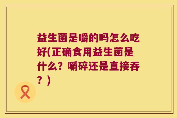 益生菌是嚼的吗怎么吃好(正确食用益生菌是什么？嚼碎还是直接吞？)
