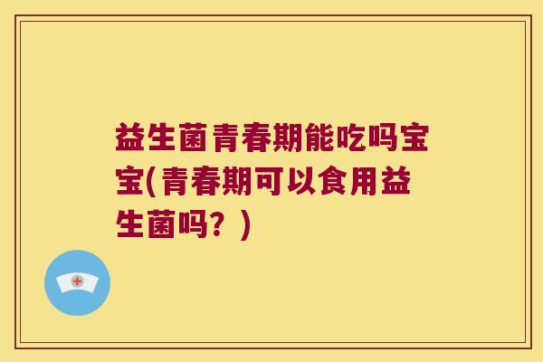 益生菌青春期能吃吗宝宝(青春期可以食用益生菌吗？)