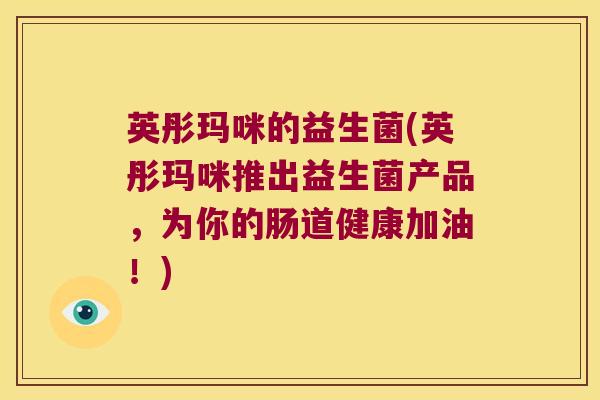 英彤玛咪的益生菌(英彤玛咪推出益生菌产品,为你的肠道健康加油!) 英彤玛咪的益生菌(英彤玛咪推出益生菌产品,为你的肠道健康加油!)