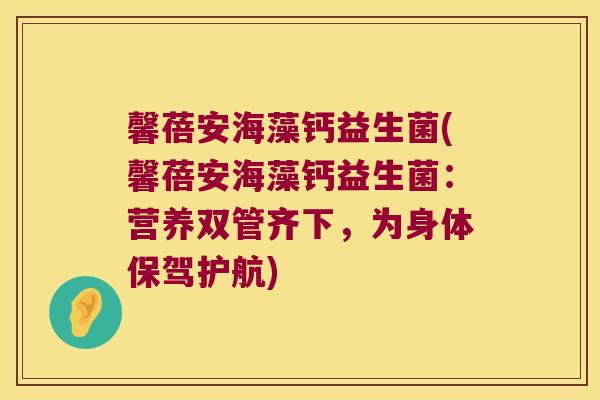 馨蓓安海藻钙益生菌(馨蓓安海藻钙益生菌：营养双管齐下，为身体保驾护航)