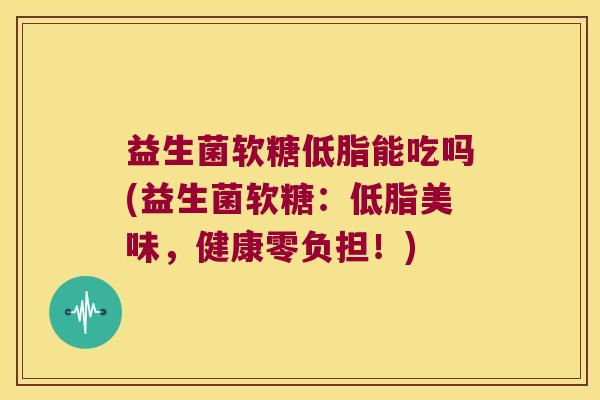 益生菌软糖低脂能吃吗(益生菌软糖：低脂美味，健康零负担！)