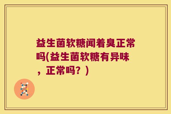 益生菌软糖闻着臭正常吗(益生菌软糖有异味，正常吗？)