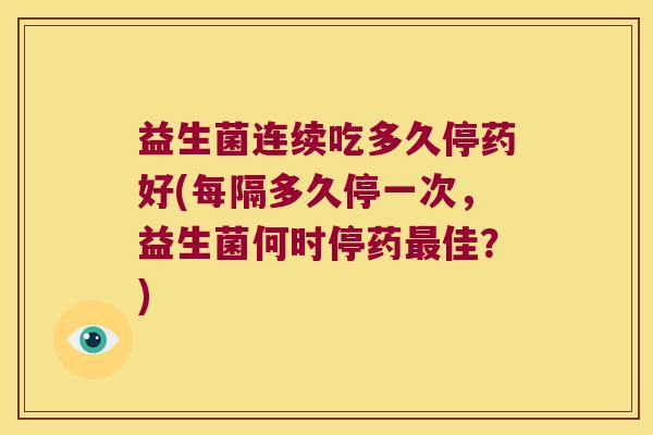 益生菌连续吃多久停药好(每隔多久停一次，益生菌何时停药最佳？)