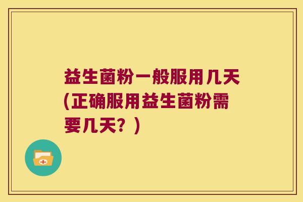 益生菌粉一般服用几天(正确服用益生菌粉需要几天？)