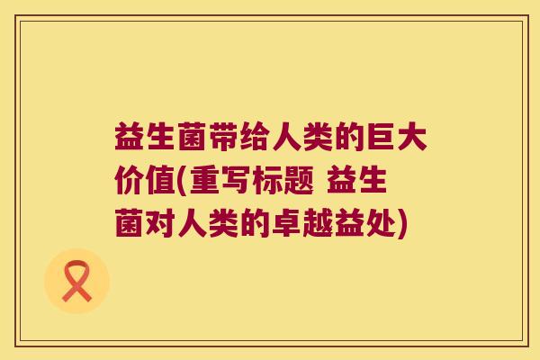 益生菌带给人类的巨大价值(重写标题 益生菌对人类的卓越益处)