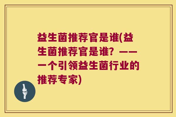 益生菌推荐官是谁(益生菌推荐官是谁？——一个引领益生菌行业的推荐专家)