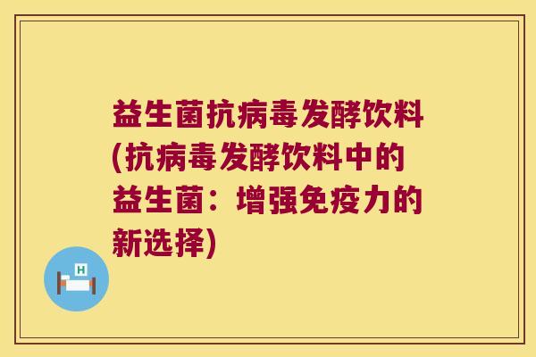 益生菌抗病毒发酵饮料(抗病毒发酵饮料中的益生菌：增强免疫力的新选择)