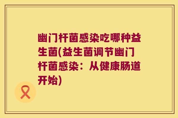 幽门杆菌感染吃哪种益生菌(益生菌调节幽门杆菌感染：从健康肠道开始)