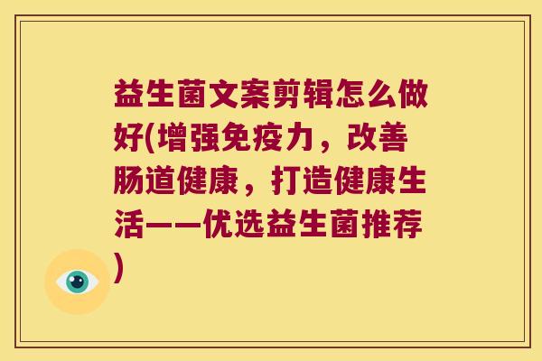 益生菌文案剪辑怎么做好(增强免疫力，改善肠道健康，打造健康生活——优选益生菌推荐)