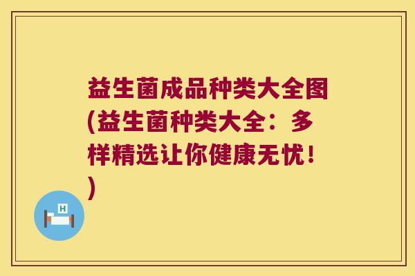 益生菌成品种类大全图(益生菌种类大全：多样精选让你健康无忧！)