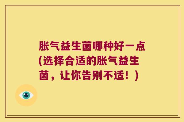 胀气益生菌哪种好一点(选择合适的胀气益生菌，让你告别不适！)