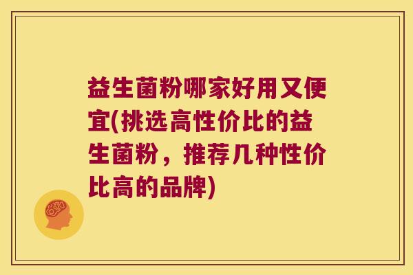 益生菌粉哪家好用又便宜(挑选高性价比的益生菌粉，推荐几种性价比高的品牌)