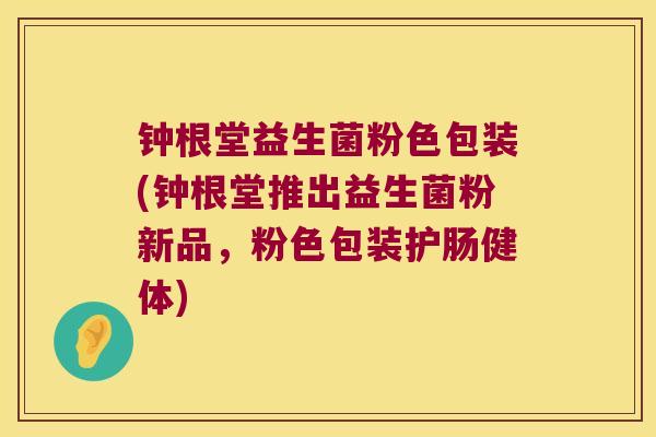钟根堂益生菌粉色包装(钟根堂推出益生菌粉新品,粉色包装护肠健体) 钟根堂益生菌粉色包装(钟根堂推出益生菌粉新品,粉色包装护肠健体)