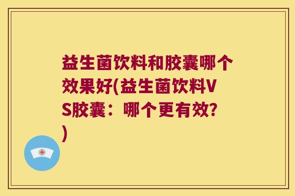 益生菌饮料和胶囊哪个效果好(益生菌饮料VS胶囊：哪个更有效？)