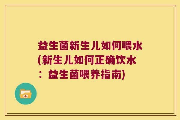 益生菌新生儿如何喂水(新生儿如何正确饮水：益生菌喂养指南)
