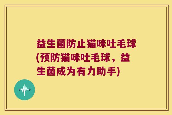 益生菌防止猫咪吐毛球(猫咪吐毛球,益生菌成为有力助手) 益生菌防止猫咪吐毛球(猫咪吐毛球,益生菌成为有力助手)