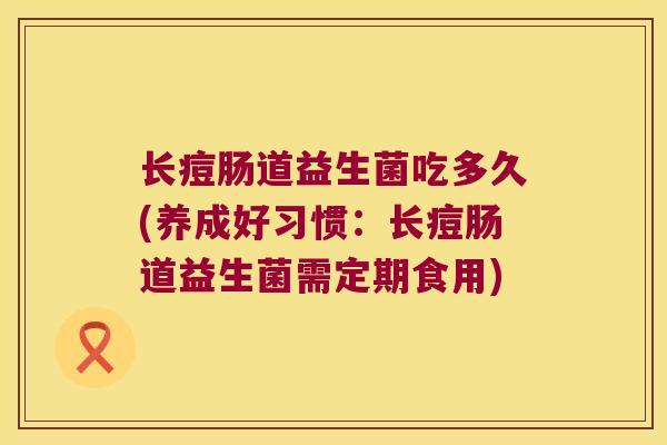 长痘肠道益生菌吃多久(养成好习惯：长痘肠道益生菌需定期食用)