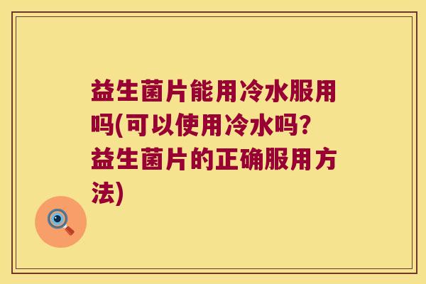 益生菌片能用冷水服用吗(可以使用冷水吗？益生菌片的正确服用方法)