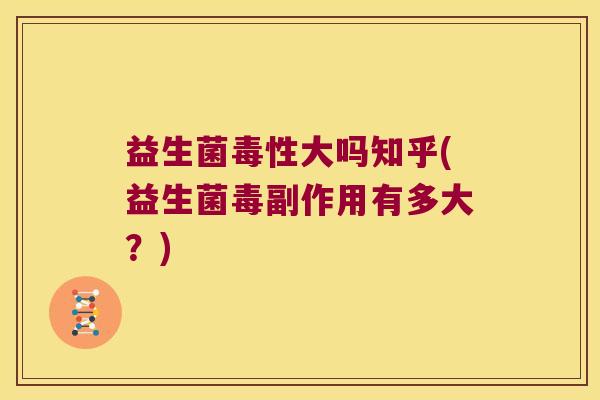 益生菌毒性大吗知乎(益生菌毒副作用有多大？)