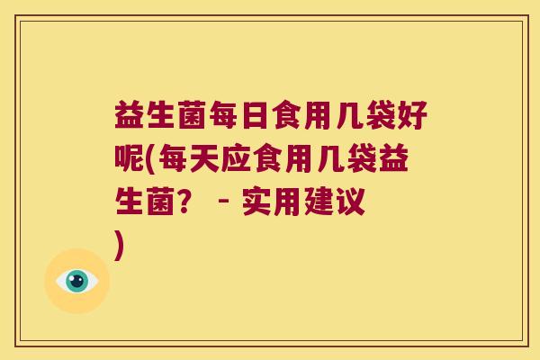 益生菌每日食用几袋好呢(每天应食用几袋益生菌? - 实用建议) 益生菌每日食用几袋好呢(每天应食用几袋益生菌? - 实用建议)