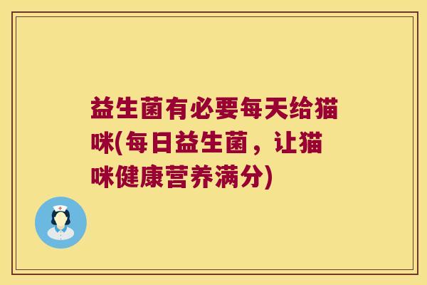 益生菌有必要每天给猫咪(每日益生菌,让猫咪健康营养满分) 益生菌有必要每天给猫咪(每日益生菌,让猫咪健康营养满分)