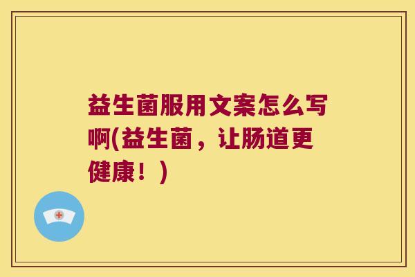 益生菌服用文案怎么写啊(益生菌，让肠道更健康！)