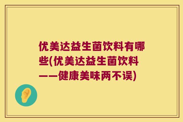 优美达益生菌饮料有哪些(优美达益生菌饮料——健康美味两不误)