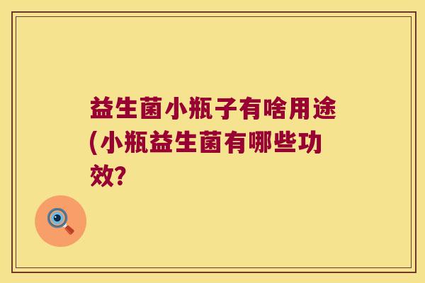 益生菌小瓶子有啥用途(小瓶益生菌有哪些功效？