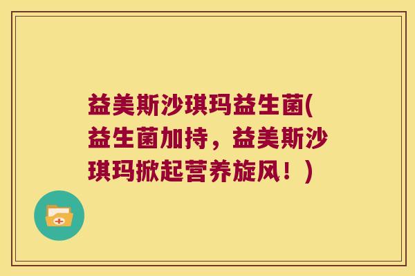 益美斯沙琪玛益生菌(益生菌加持，益美斯沙琪玛掀起营养旋风！)