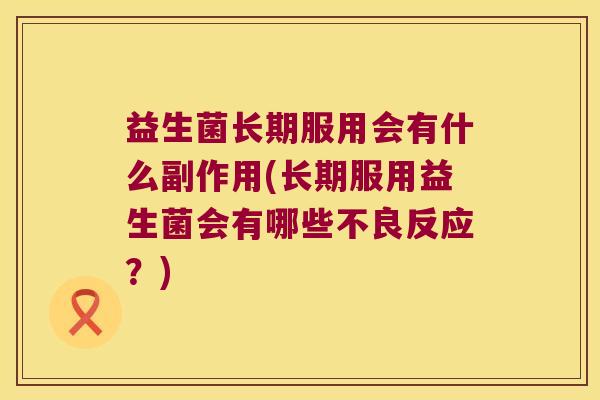 益生菌长期服用会有什么副作用(长期服用益生菌会有哪些不良反应？)