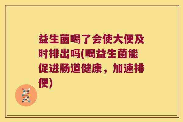益生菌喝了会使大便及时排出吗(喝益生菌能促进肠道健康,加速排便) 益生菌喝了会使大便及时排出吗(喝益生菌能促进肠道健康,加速排便)