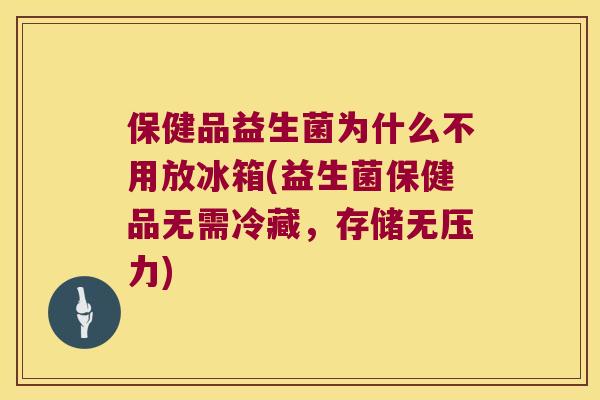 保健品益生菌为什么不用放冰箱(益生菌保健品无需冷藏,存储无压力) 保健品益生菌为什么不用放冰箱(益生菌保健品无需冷藏,存储无压力)