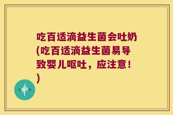 吃百适滴益生菌会吐奶(吃百适滴益生菌易导致婴儿呕吐，应注意！)
