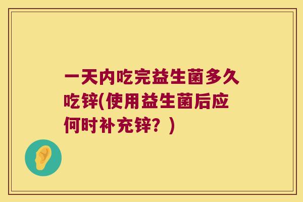 一天内吃完益生菌多久吃锌(使用益生菌后应何时补充锌？)