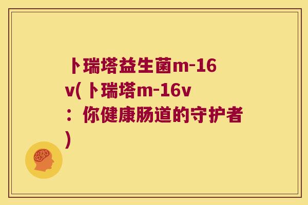 卜瑞塔益生菌m-16v(卜瑞塔m-16v：你健康肠道的守护者)